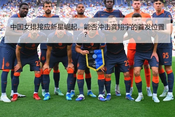 中国女排接应新星崛起，能否冲击龚翔宇的首发位置？
